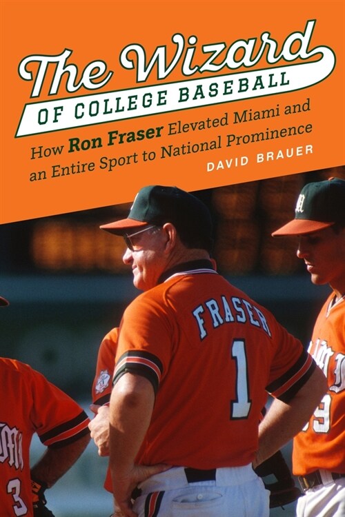 The Wizard of College Baseball: How Ron Fraser Elevated Miami and an Entire Sport to National Prominence (Hardcover)