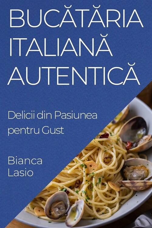 Bucătăria Italiană Autentică: Delicii din Pasiunea pentru Gust (Paperback)
