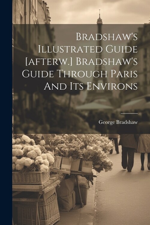 Bradshaws Illustrated Guide [afterw.] Bradshaws Guide Through Paris And Its Environs (Paperback)