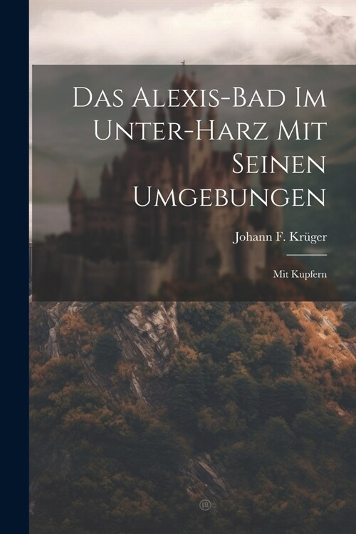 Das Alexis-bad Im Unter-harz Mit Seinen Umgebungen: Mit Kupfern (Paperback)