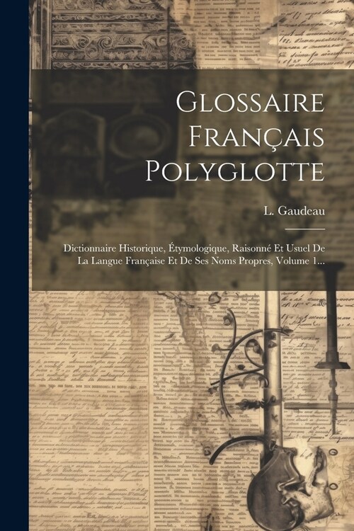 Glossaire Fran?is Polyglotte: Dictionnaire Historique, ?ymologique, Raisonn?Et Usuel De La Langue Fran?ise Et De Ses Noms Propres, Volume 1... (Paperback)