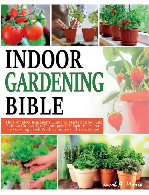 Indoor Gardening Bible: The Complete Beginners Guide to Mastering Soil and Soilless Cultivation Techniques Unlock the Secrets to Growing Fres (Hardcover)