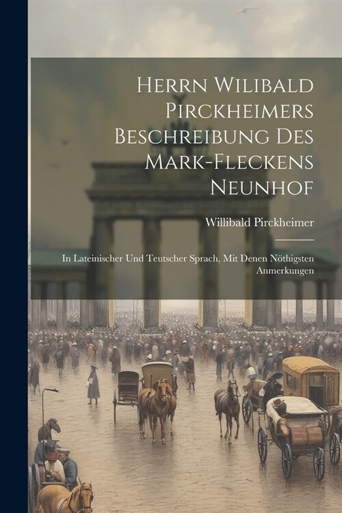 Herrn Wilibald Pirckheimers Beschreibung Des Mark-fleckens Neunhof: In Lateinischer Und Teutscher Sprach, Mit Denen N?higsten Anmerkungen (Paperback)