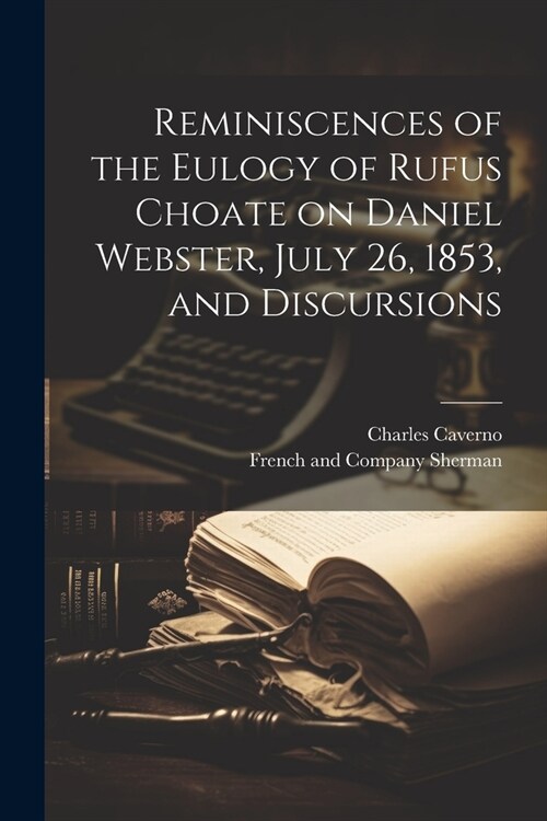 Reminiscences of the Eulogy of Rufus Choate on Daniel Webster, July 26, 1853, and Discursions (Paperback)