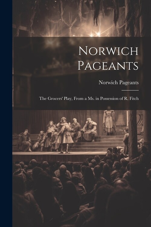 Norwich Pageants; the Grocers Play, From a Ms. in Possession of R. Fitch (Paperback)