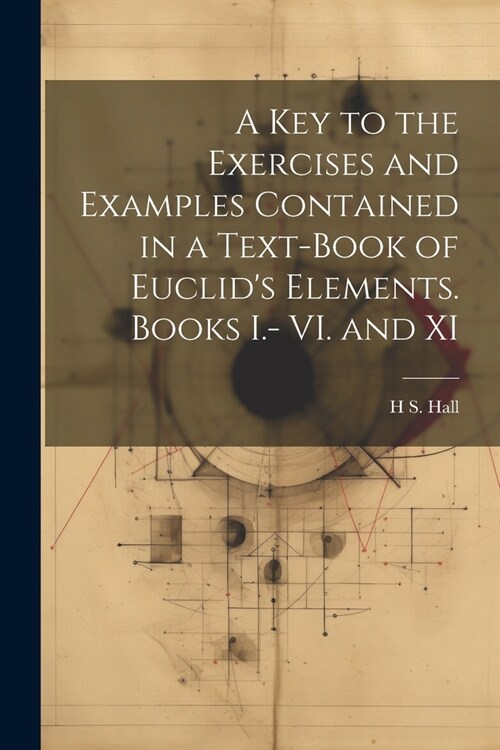 A key to the Exercises and Examples Contained in a Text-book of Euclids Elements. Books I.- VI. and XI (Paperback)