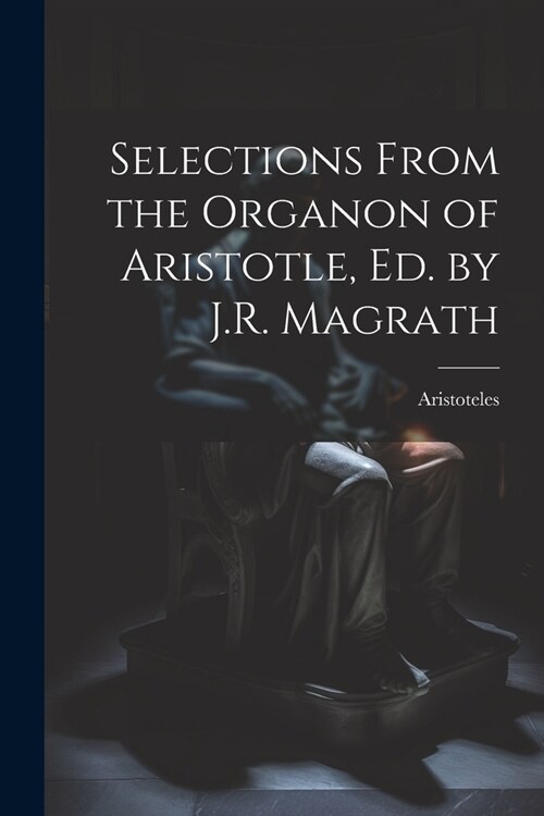 Selections From the Organon of Aristotle, Ed. by J.R. Magrath (Paperback)