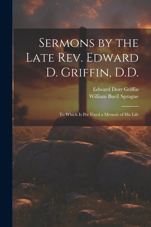 Sermons by the Late Rev. Edward D. Griffin, D.D.: To Which is Pre Fixed a Memoir of His Life (Paperback)