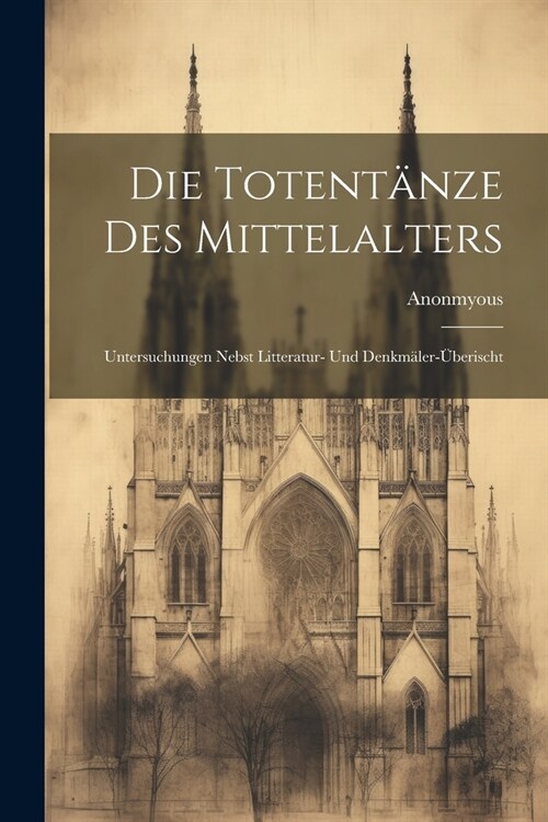 Die Totent?ze Des Mittelalters: Untersuchungen Nebst Litteratur- und Denkm?er-?erischt (Paperback)