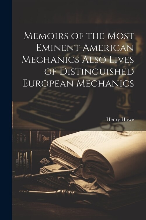 Memoirs of the Most Eminent American Mechanics Also Lives of Distinguished European Mechanics (Paperback)