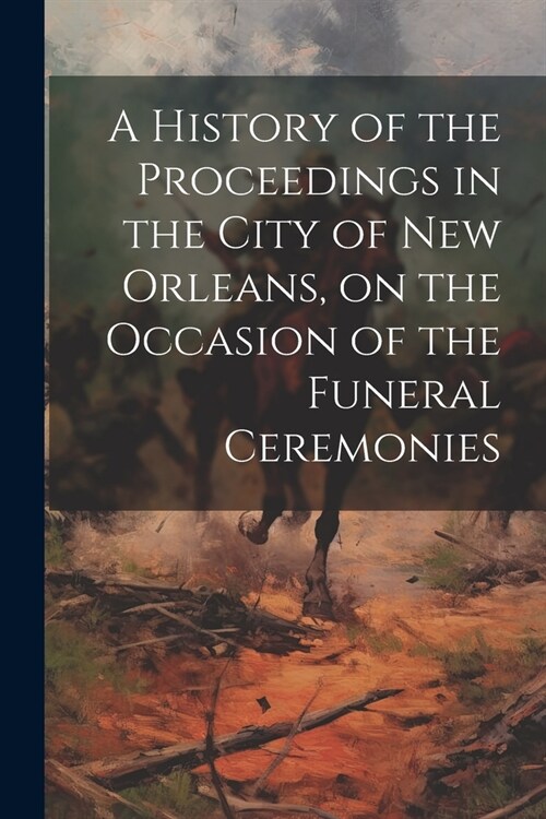 A History of the Proceedings in the City of New Orleans, on the Occasion of the Funeral Ceremonies (Paperback)