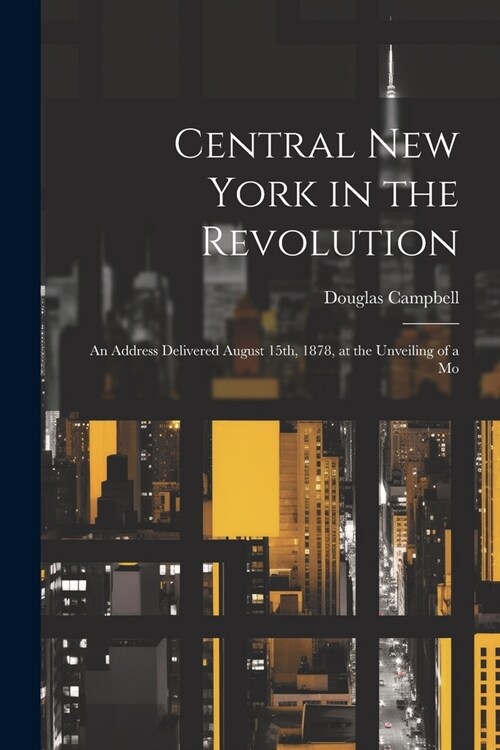 Central New York in the Revolution: An Address Delivered August 15th, 1878, at the Unveiling of a Mo (Paperback)