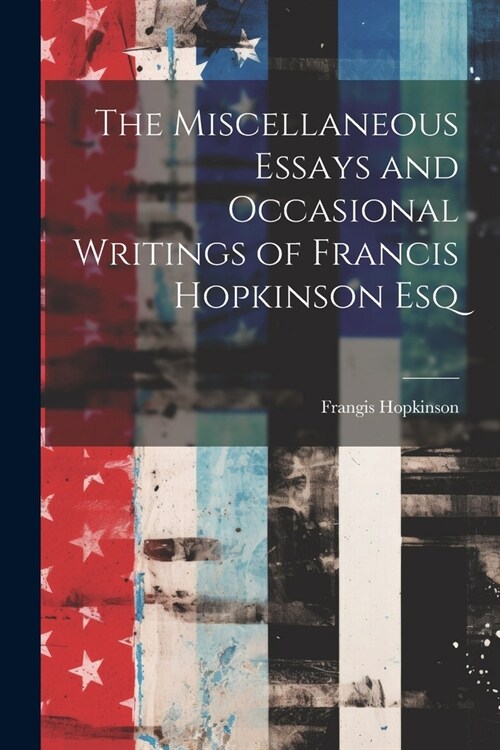 The Miscellaneous Essays and Occasional Writings of Francis Hopkinson Esq (Paperback)