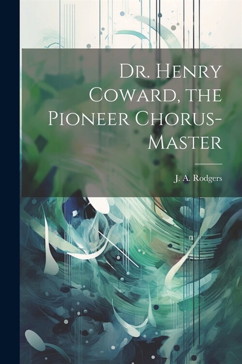 Dr. Henry Coward, the Pioneer Chorus-master (Paperback)