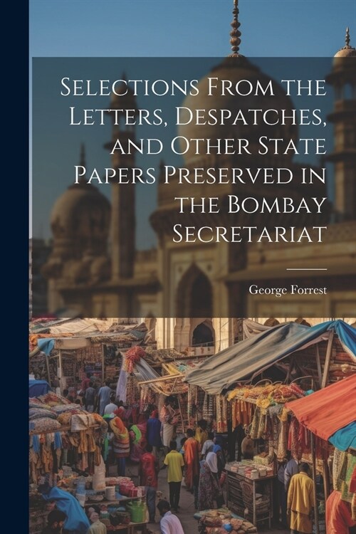 Selections From the Letters, Despatches, and Other State Papers Preserved in the Bombay Secretariat (Paperback)