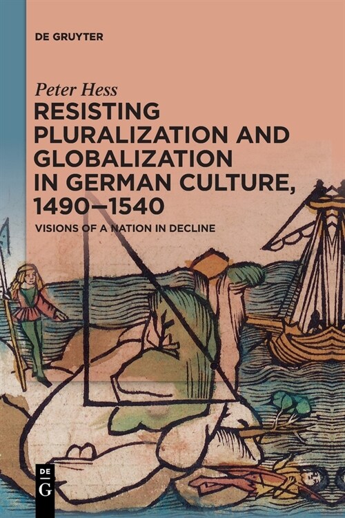 Resisting Pluralization and Globalization in German Culture, 1490-1540: Visions of a Nation in Decline (Paperback)