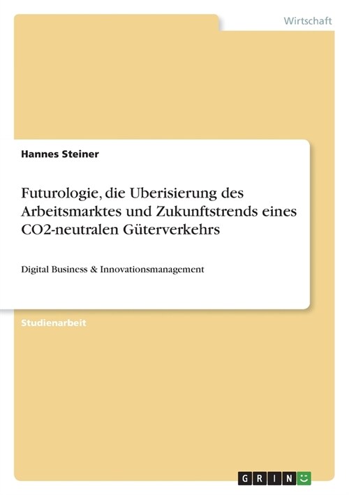 Futurologie, die Uberisierung des Arbeitsmarktes und Zukunftstrends eines CO2-neutralen G?erverkehrs: Digital Business & Innovationsmanagement (Paperback)