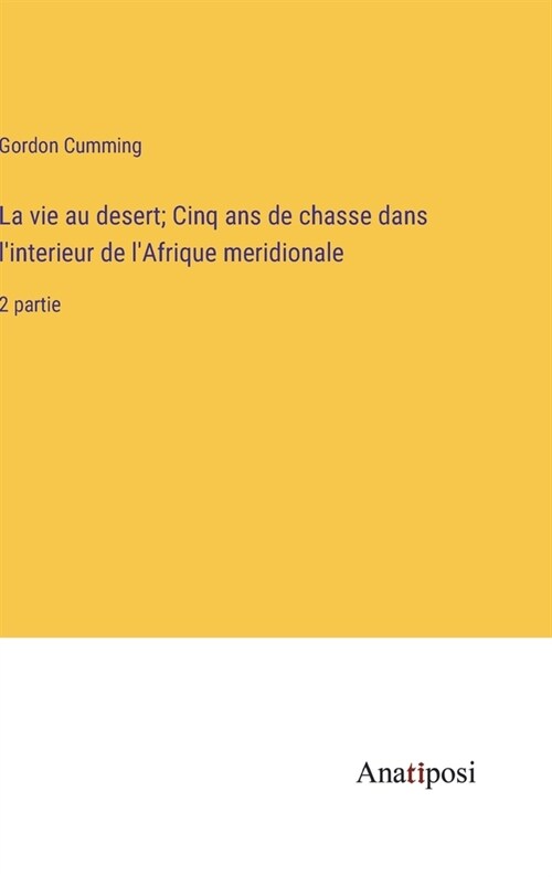 La vie au desert; Cinq ans de chasse dans linterieur de lAfrique meridionale: 2 partie (Hardcover)