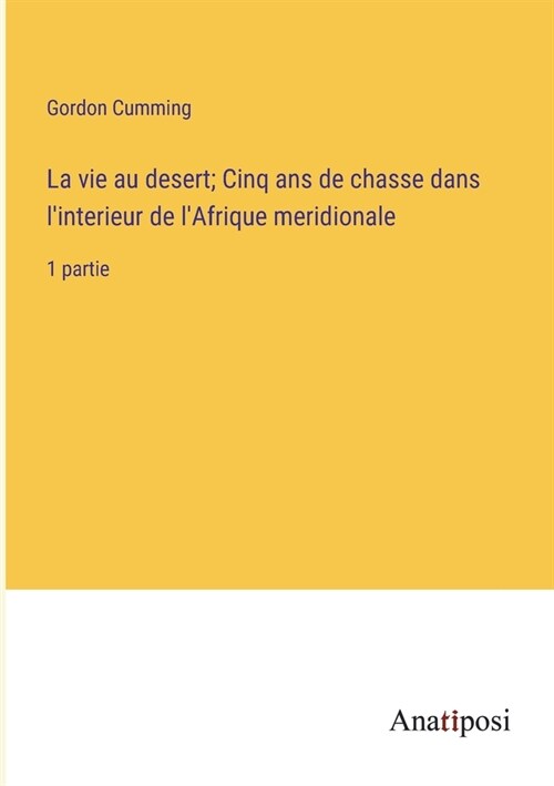 La vie au desert; Cinq ans de chasse dans linterieur de lAfrique meridionale: 1 partie (Paperback)