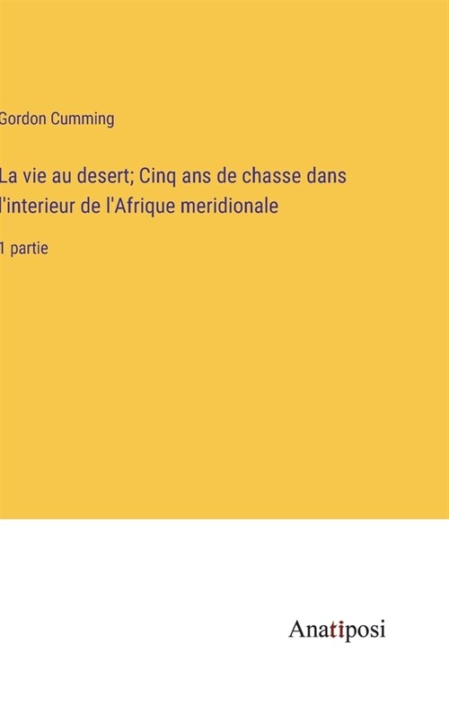 La vie au desert; Cinq ans de chasse dans linterieur de lAfrique meridionale: 1 partie (Hardcover)