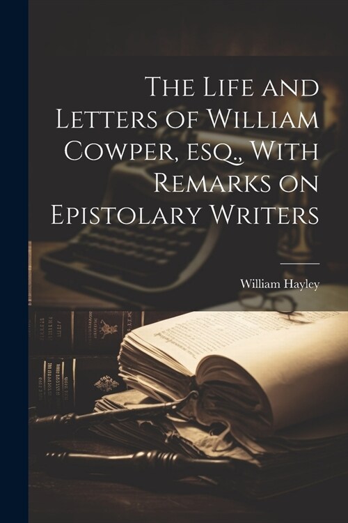 The Life and Letters of William Cowper, esq., With Remarks on Epistolary Writers (Paperback)