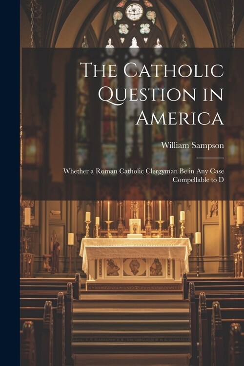 The Catholic Question in America: Whether a Roman Catholic Clergyman be in any Case Compellable to D (Paperback)