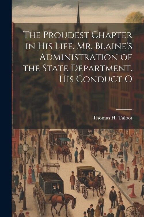 The Proudest Chapter in his Life. Mr. Blaines Administration of the State Department. His Conduct O (Paperback)