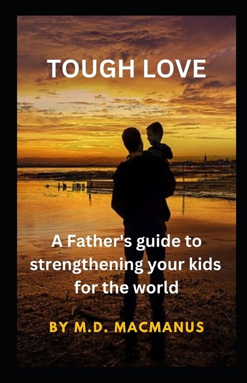 Tough Love: A Fathers guide to strengthening your kids for the world (Paperback)