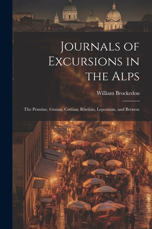 Journals of Excursions in the Alps: The Pennine, Graian, Cottian, Rhetian, Lepontian, and Bernese (Paperback)