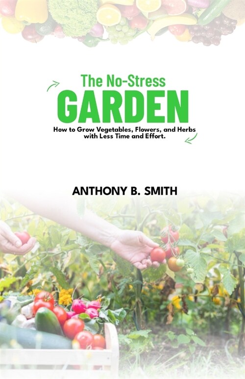 The No-Stress Garden: How to Grow Vegetables, Flowers, and Herbs with Less Time and Effort (Paperback)