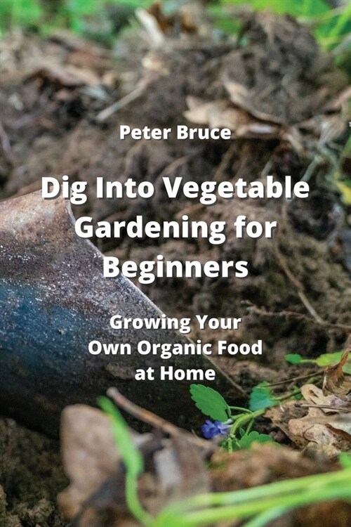 Dig Into Vegetable Gardening for Beginners: Growing Your Own Organic Food at Home (Paperback)