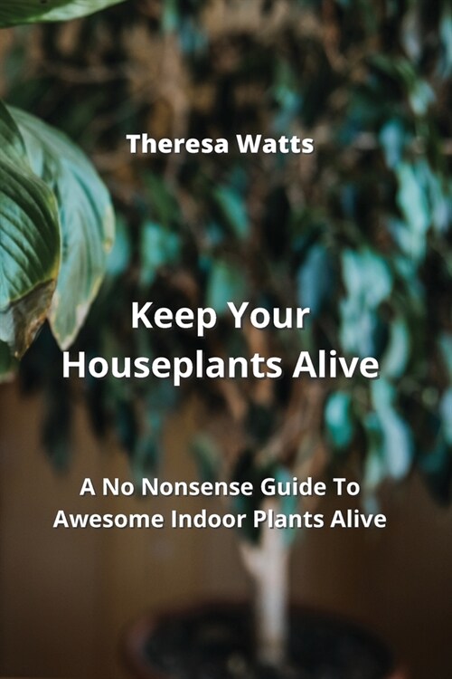 Keep Your Houseplants Alive: A No Nonsense Guide To Awesome Indoor Plants Alive (Paperback)