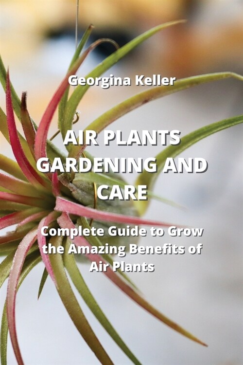 Air Plants Gardening and Care: Complete Guide to Grow the Amazing Benefits Of Air Plants (Paperback)