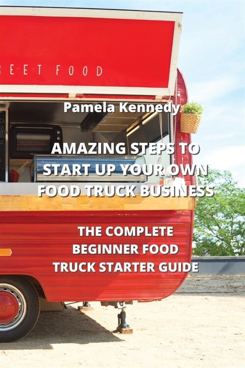Amazing Steps to Start Up Your Own Food Truck Business: The Complete Beginner Food Truck Starter Guide (Paperback)