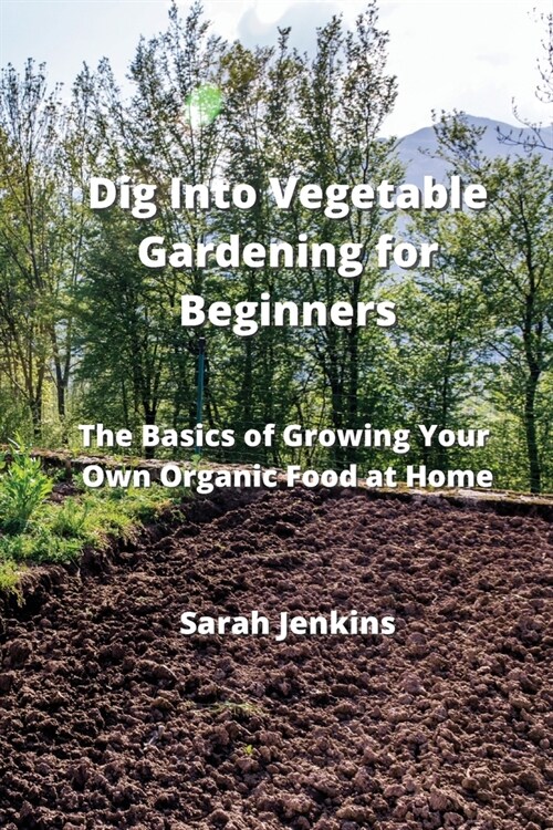 Dig Into Vegetable Gardening for Beginners: The Basics of Growing Your Own Organic Food at Home (Paperback)