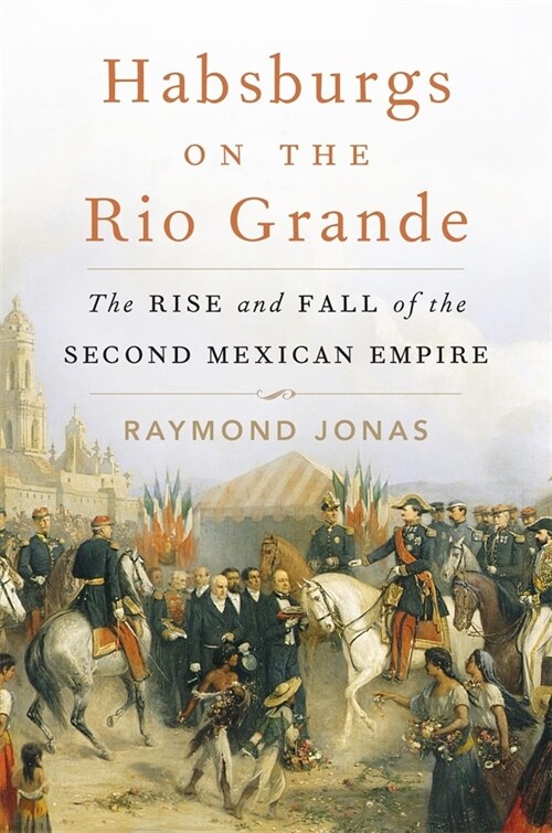 Habsburgs on the Rio Grande: The Rise and Fall of the Second Mexican Empire (Hardcover)