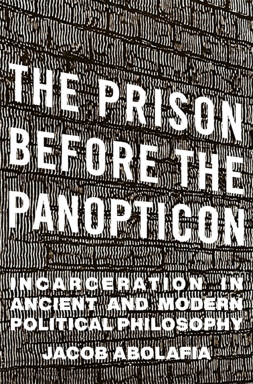 The Prison Before the Panopticon: Incarceration in Ancient and Modern Political Philosophy (Hardcover)