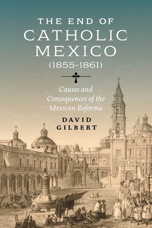 The End of Catholic Mexico: Causes and Consequences of the Mexican Reforma (1855-1861) (Paperback)