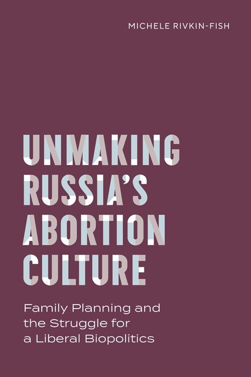 Unmaking Russias Abortion Culture: Family Planning and the Struggle for a Liberal Biopolitics (Hardcover)