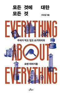 모든 것에 대한 모든 것 =우리가 먹고 입고 쓰기까지의 오랜 이야기들 /Every thing about everything 