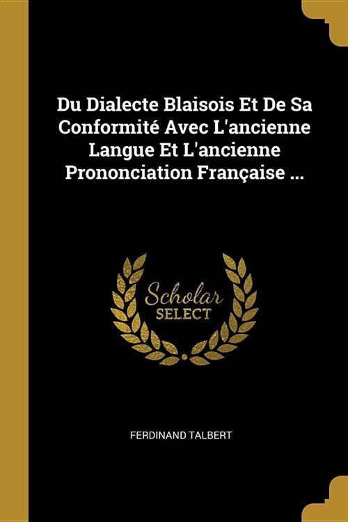 Du Dialecte Blaisois Et De Sa Conformit?Avec Lancienne Langue Et Lancienne Prononciation Fran?ise ... (Paperback)