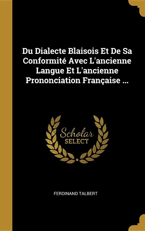 Du Dialecte Blaisois Et De Sa Conformit?Avec Lancienne Langue Et Lancienne Prononciation Fran?ise ... (Hardcover)