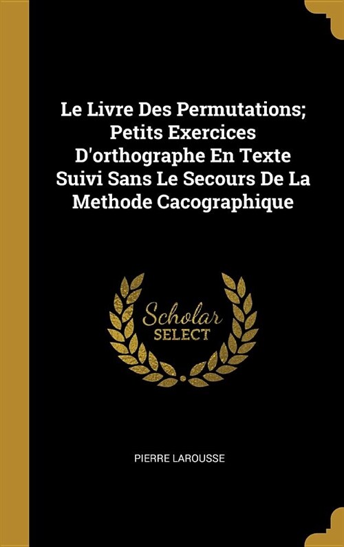 Le Livre Des Permutations; Petits Exercices Dorthographe En Texte Suivi Sans Le Secours De La Methode Cacographique (Hardcover)