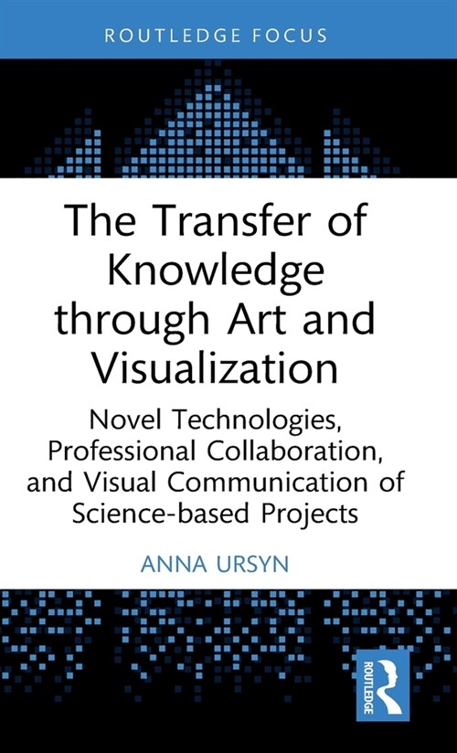 The Transfer of Knowledge through Art and Visualization : Novel Technologies, Professional Collaboration, and Visual Communication of Science-based Pr (Hardcover)