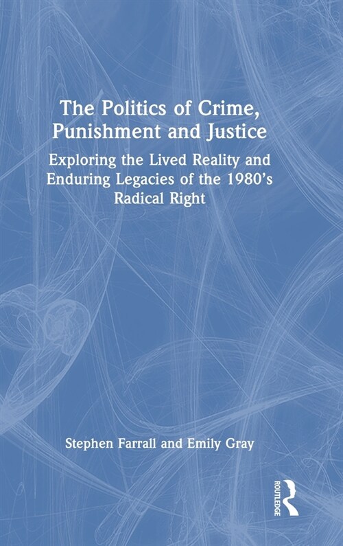 The Politics of Crime, Punishment and Justice : Exploring the Lived Reality and Enduring Legacies of the 1980’s Radical Right (Hardcover)