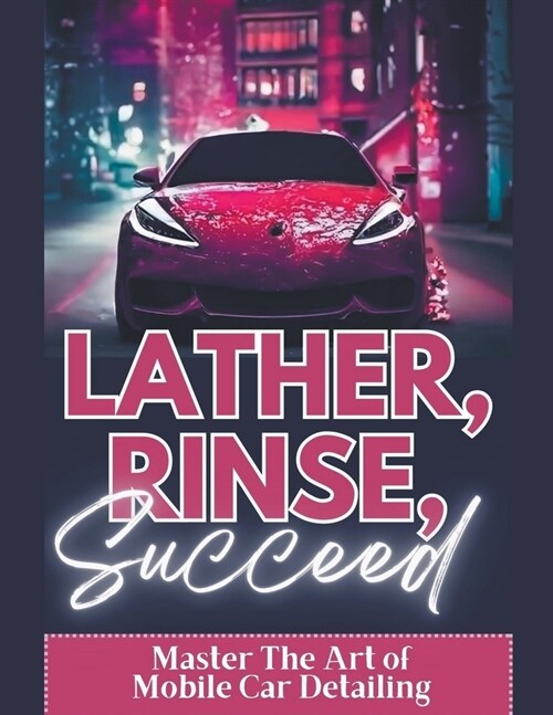 Lather, Rinse, Succeed: Master The Art of Mobile Car Detailing (Paperback)