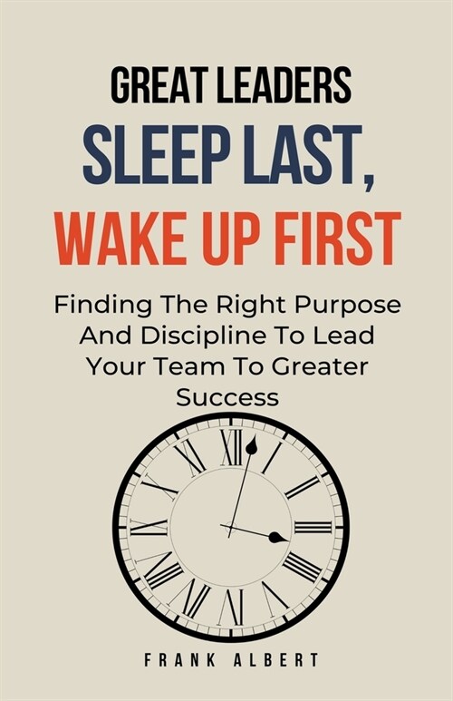 Great Leaders Sleep Last, Wake Up First: Finding The Right Purpose And Discipline To Lead Your Team To Greater Success (Paperback)