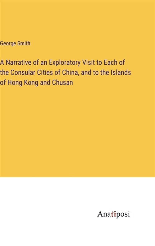 A Narrative of an Exploratory Visit to Each of the Consular Cities of China, and to the Islands of Hong Kong and Chusan (Hardcover)