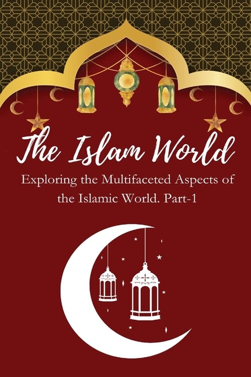 The Islam World Exploring the Multifaceted Aspects of the Islamic World. Part-1 (Paperback)