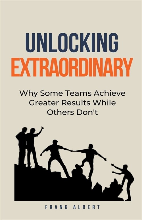 Unlocking Extraordinary: Why Some Teams Achieve Greater Results While Others Dont (Paperback)